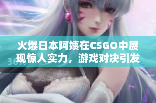 火爆日本阿姨在CSGO中展现惊人实力，游戏对决引发热议