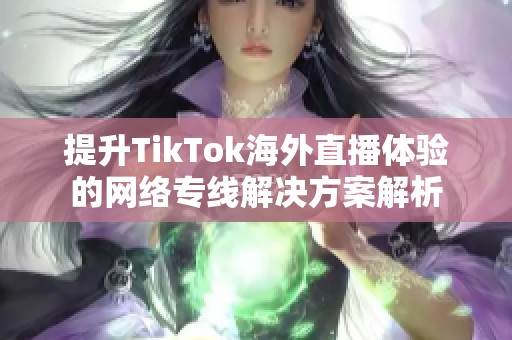 提升TikTok海外直播体验的网络专线解决方案解析