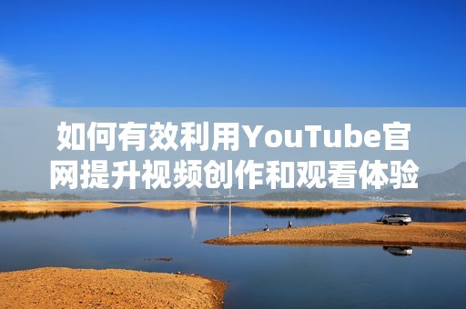 如何有效利用YouTube官网提升视频创作和观看体验