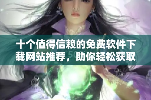 十个值得信赖的免费软件下载网站推荐，助你轻松获取所需软件