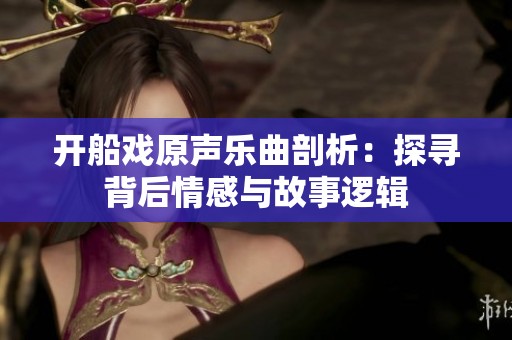 开船戏原声乐曲剖析：探寻背后情感与故事逻辑