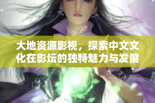 大地资源影视，探索中文文化在影坛的独特魅力与发展历程