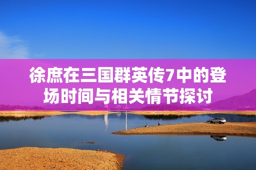 徐庶在三国群英传7中的登场时间与相关情节探讨