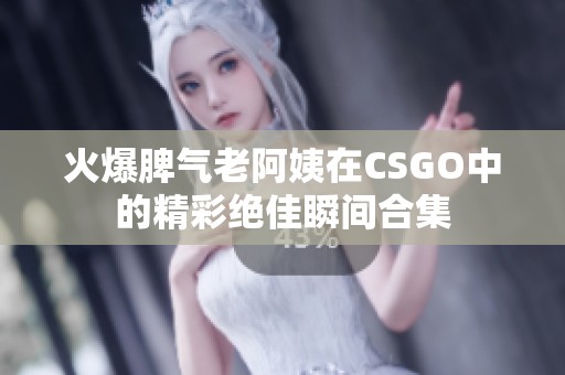 火爆脾气老阿姨在CSGO中的精彩绝佳瞬间合集