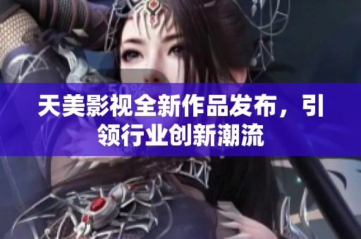 天美影视全新作品发布，引领行业创新潮流