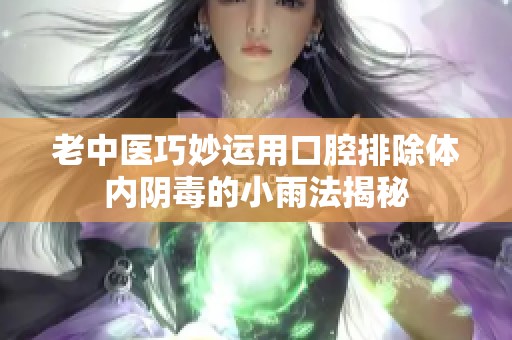 老中医巧妙运用口腔排除体内阴毒的小雨法揭秘