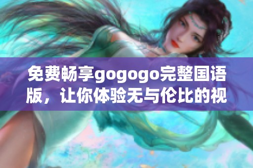 免费畅享gogogo完整国语版，让你体验无与伦比的视听盛宴