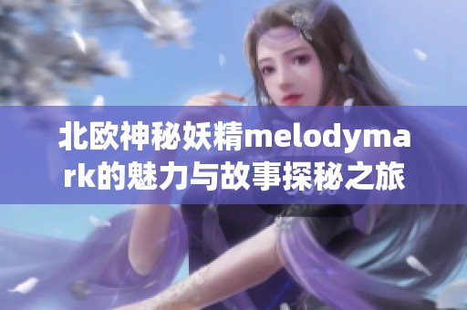 北欧神秘妖精melodymark的魅力与故事探秘之旅