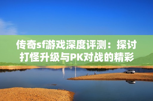 传奇sf游戏深度评测：探讨打怪升级与PK对战的精彩体验