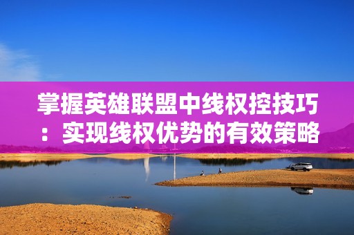 掌握英雄联盟中线权控技巧：实现线权优势的有效策略解析