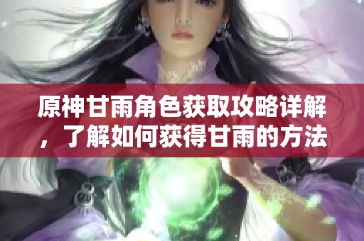 原神甘雨角色获取攻略详解，了解如何获得甘雨的方法与步骤