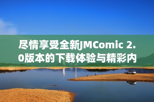 尽情享受全新JMComic 2.0版本的下载体验与精彩内容