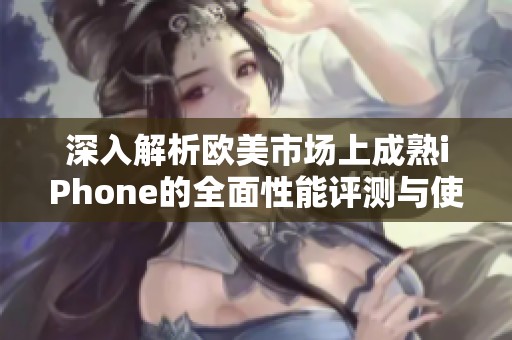 深入解析欧美市场上成熟iPhone的全面性能评测与使用体验