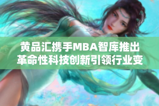 黄品汇携手MBA智库推出革命性科技创新引领行业变革