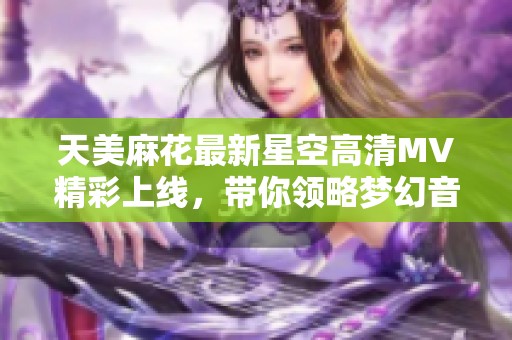 天美麻花最新星空高清MV精彩上线，带你领略梦幻音乐之旅