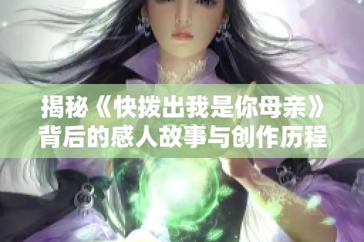 揭秘《快拨出我是你母亲》背后的感人故事与创作历程