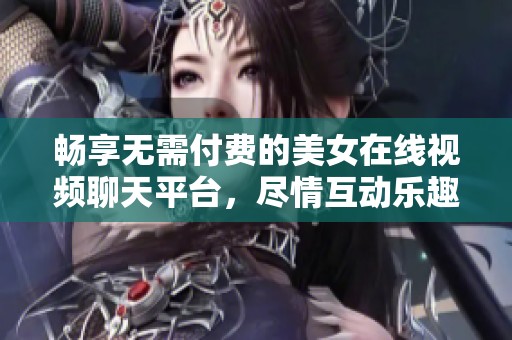 畅享无需付费的美女在线视频聊天平台，尽情互动乐趣无穷