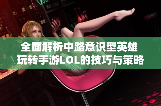 全面解析中路意识型英雄 玩转手游LOL的技巧与策略