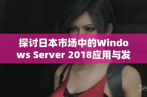 探讨日本市场中的Windows Server 2018应用与发展前景