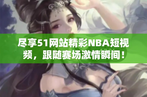 尽享51网站精彩NBA短视频，跟随赛场激情瞬间！