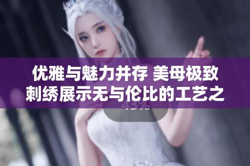 优雅与魅力并存 美母极致刺绣展示无与伦比的工艺之美