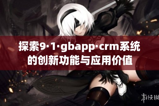 探索9·1·gbapp·crm系统的创新功能与应用价值