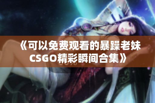 《可以免费观看的暴躁老妹CSGO精彩瞬间合集》