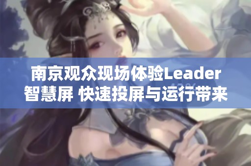 南京观众现场体验Leader智慧屏 快速投屏与运行带来全新享受