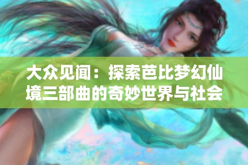 大众见闻：探索芭比梦幻仙境三部曲的奇妙世界与社会影响