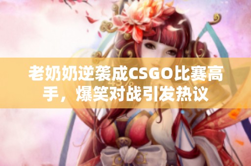 老奶奶逆袭成CSGO比赛高手，爆笑对战引发热议