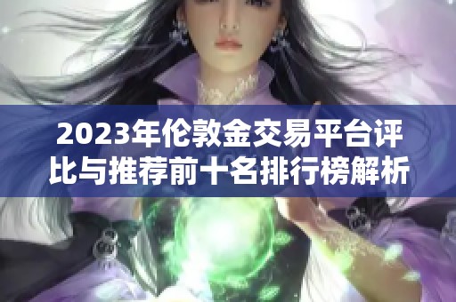 2023年伦敦金交易平台评比与推荐前十名排行榜解析