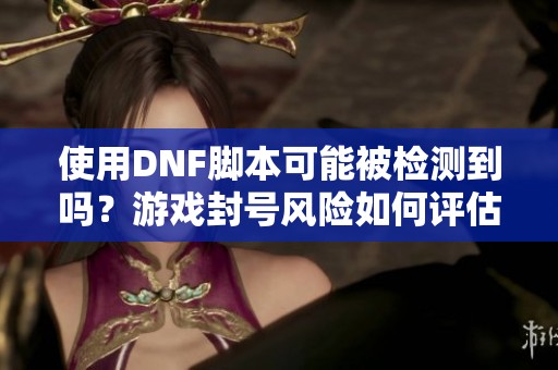 使用DNF脚本可能被检测到吗？游戏封号风险如何评估？