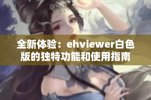 全新体验：ehviewer白色版的独特功能和使用指南