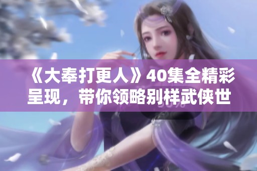 《大奉打更人》40集全精彩呈现，带你领略别样武侠世界魅力