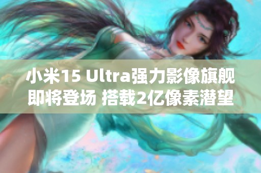 小米15 Ultra强力影像旗舰即将登场 搭载2亿像素潜望镜系统