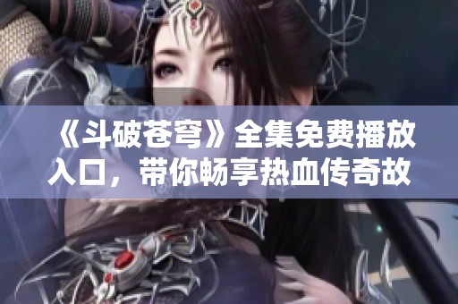 《斗破苍穹》全集免费播放入口，带你畅享热血传奇故事