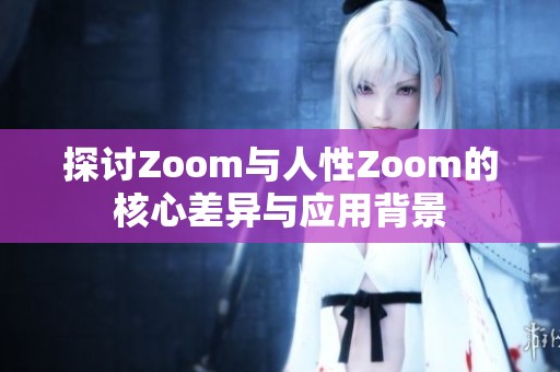 探讨Zoom与人性Zoom的核心差异与应用背景