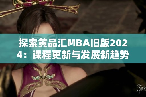 探索黄品汇MBA旧版2024：课程更新与发展新趋势分析