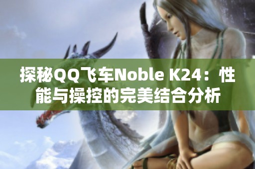 探秘QQ飞车Noble K24：性能与操控的完美结合分析