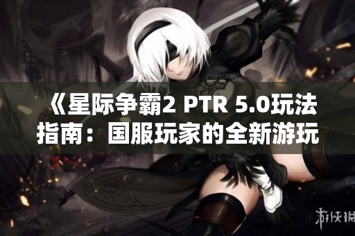 《星际争霸2 PTR 5.0玩法指南：国服玩家的全新游玩体验》