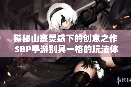 探秘山寨灵感下的创意之作 SBP手游别具一格的玩法体验