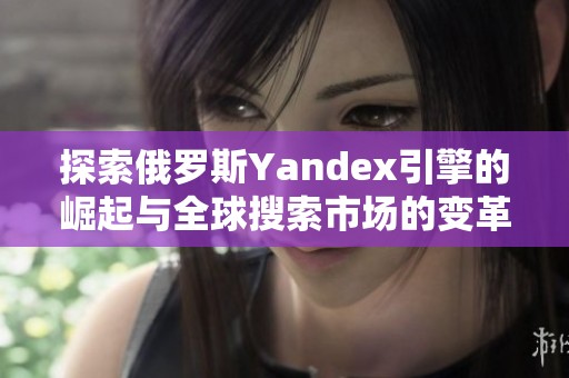 探索俄罗斯Yandex引擎的崛起与全球搜索市场的变革