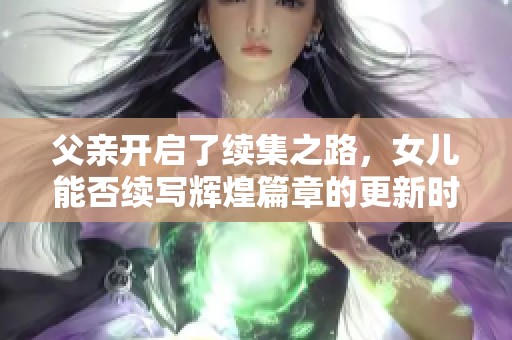 父亲开启了续集之路，女儿能否续写辉煌篇章的更新时间揭秘