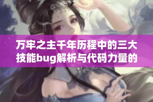 万牢之主千年历程中的三大技能bug解析与代码力量的提升