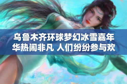 乌鲁木齐环球梦幻冰雪嘉年华热闹非凡 人们纷纷参与欢乐盛宴