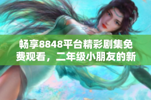 畅享8848平台精彩剧集免费观看，二年级小朋友的新选择