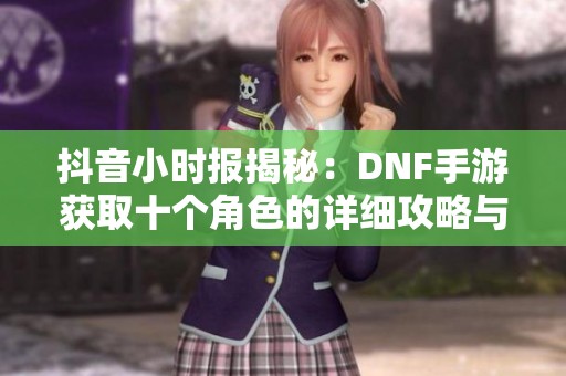 抖音小时报揭秘：DNF手游获取十个角色的详细攻略与技巧