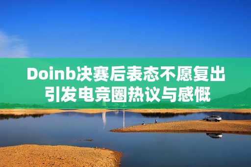 Doinb决赛后表态不愿复出 引发电竞圈热议与感慨