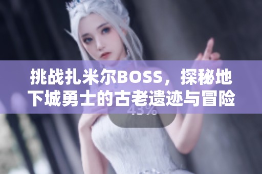 挑战扎米尔BOSS，探秘地下城勇士的古老遗迹与冒险之旅