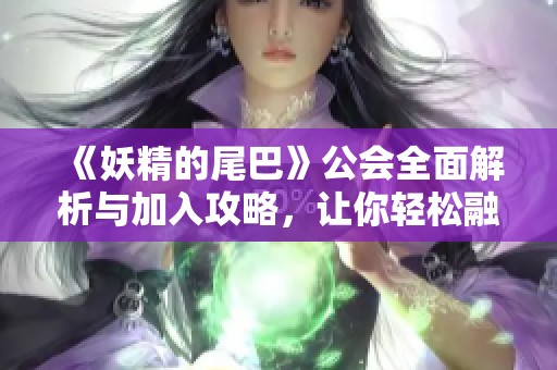 《妖精的尾巴》公会全面解析与加入攻略，让你轻松融入最强公会